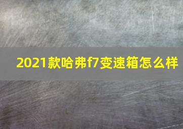 2021款哈弗f7变速箱怎么样