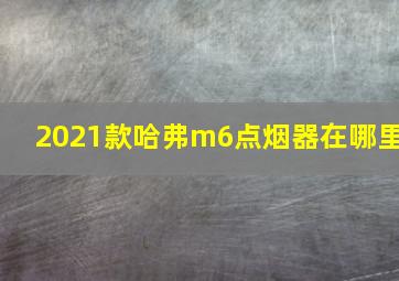 2021款哈弗m6点烟器在哪里