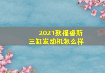 2021款福睿斯三缸发动机怎么样