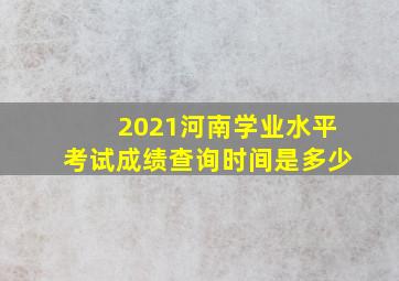 2021河南学业水平考试成绩查询时间是多少