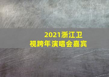 2021浙江卫视跨年演唱会嘉宾