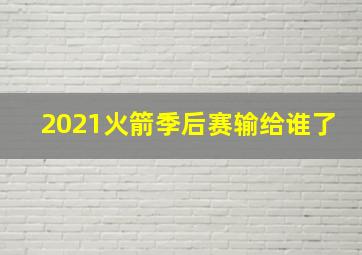 2021火箭季后赛输给谁了