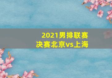 2021男排联赛决赛北京vs上海