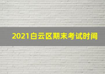 2021白云区期末考试时间