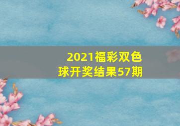 2021福彩双色球开奖结果57期