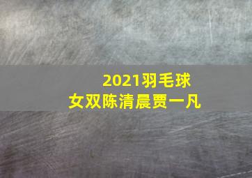 2021羽毛球女双陈清晨贾一凡