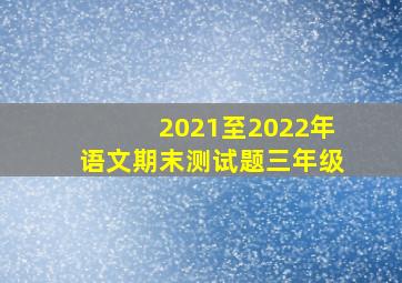 2021至2022年语文期末测试题三年级