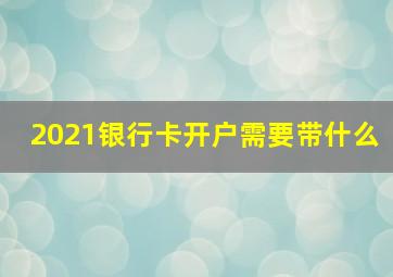 2021银行卡开户需要带什么