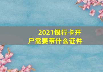 2021银行卡开户需要带什么证件