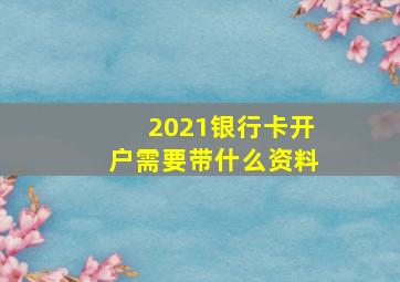 2021银行卡开户需要带什么资料