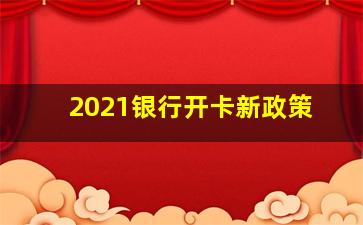 2021银行开卡新政策