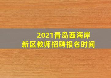 2021青岛西海岸新区教师招聘报名时间