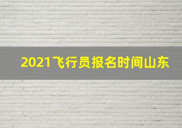 2021飞行员报名时间山东