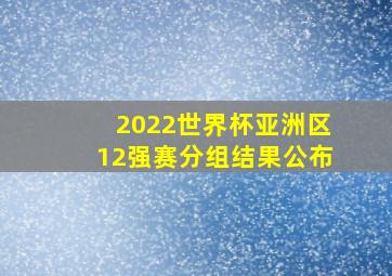 2022世界杯亚洲区12强赛分组结果公布