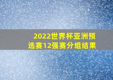 2022世界杯亚洲预选赛12强赛分组结果