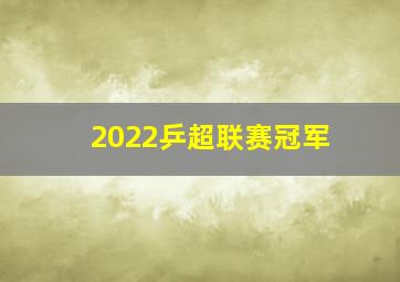 2022乒超联赛冠军