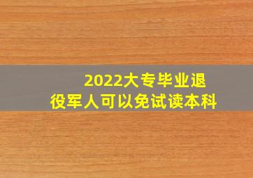 2022大专毕业退役军人可以免试读本科