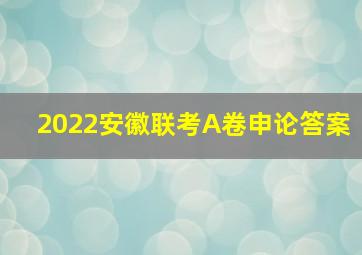 2022安徽联考A卷申论答案