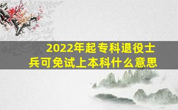 2022年起专科退役士兵可免试上本科什么意思