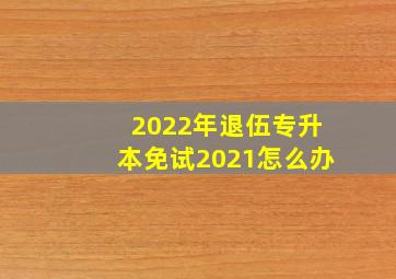 2022年退伍专升本免试2021怎么办