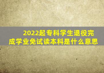 2022起专科学生退役完成学业免试读本科是什么意思