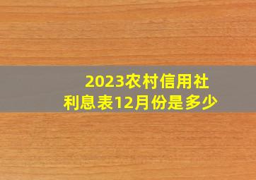 2023农村信用社利息表12月份是多少