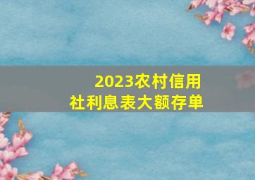 2023农村信用社利息表大额存单