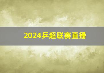 2024乒超联赛直播