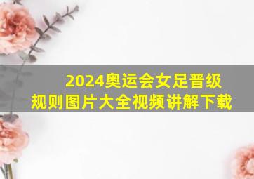 2024奥运会女足晋级规则图片大全视频讲解下载