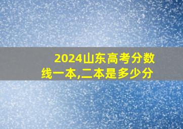 2024山东高考分数线一本,二本是多少分