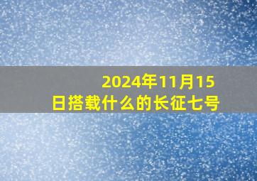 2024年11月15日搭载什么的长征七号