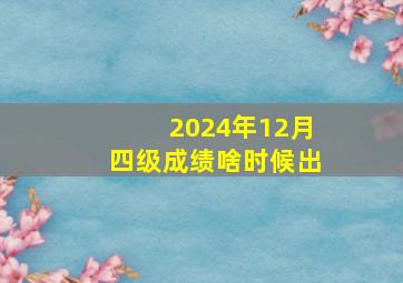 2024年12月四级成绩啥时候出