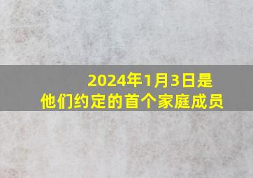 2024年1月3日是他们约定的首个家庭成员