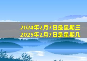 2024年2月7日是星期三2025年2月7日是星期几