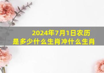 2024年7月1日农历是多少什么生肖冲什么生肖