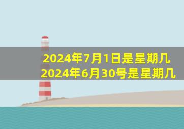 2024年7月1日是星期几2024年6月30号是星期几