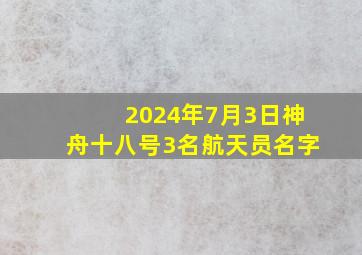 2024年7月3日神舟十八号3名航天员名字