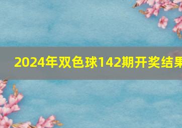 2024年双色球142期开奖结果