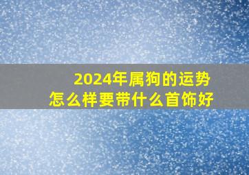 2024年属狗的运势怎么样要带什么首饰好