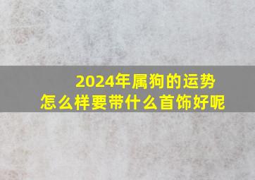 2024年属狗的运势怎么样要带什么首饰好呢