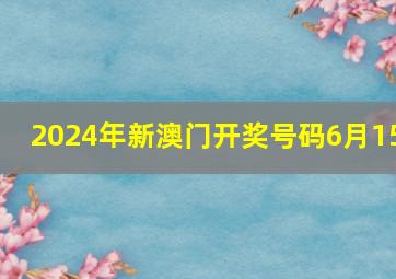 2024年新澳门开奖号码6月15