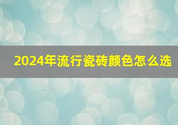 2024年流行瓷砖颜色怎么选