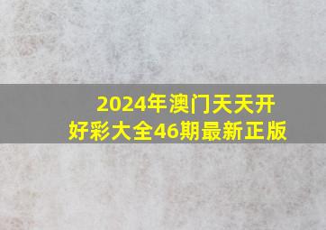 2024年澳门天天开好彩大全46期最新正版