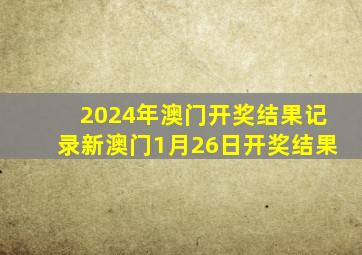 2024年澳门开奖结果记录新澳门1月26日开奖结果