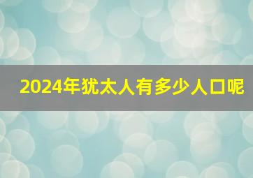 2024年犹太人有多少人口呢