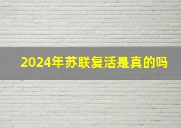 2024年苏联复活是真的吗