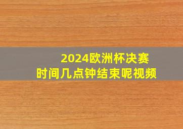 2024欧洲杯决赛时间几点钟结束呢视频