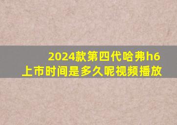 2024款第四代哈弗h6上市时间是多久呢视频播放