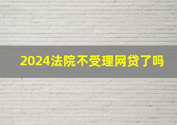 2024法院不受理网贷了吗