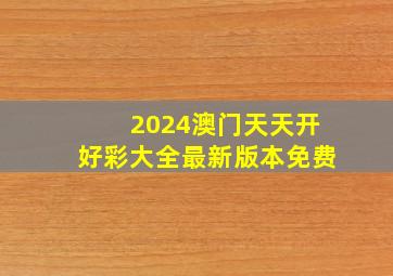 2024澳门天天开好彩大全最新版本免费